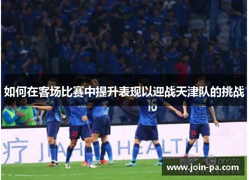 如何在客场比赛中提升表现以迎战天津队的挑战 如何在客场比赛中提升表现以迎战天津队的挑战