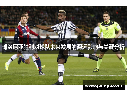 博洛尼亚胜利对球队未来发展的深远影响与关键分析
