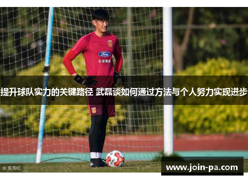 提升球队实力的关键路径 武磊谈如何通过方法与个人努力实现进步