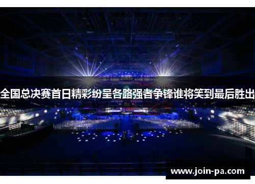 全国总决赛首日精彩纷呈各路强者争锋谁将笑到最后胜出 全国总决赛首日精彩纷呈各路强者争锋谁将笑到最后胜出