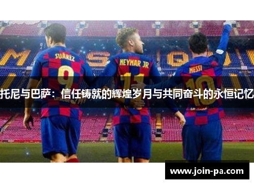 托尼与巴萨：信任铸就的辉煌岁月与共同奋斗的永恒记忆