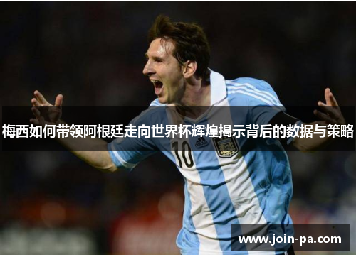 梅西如何带领阿根廷走向世界杯辉煌揭示背后的数据与策略