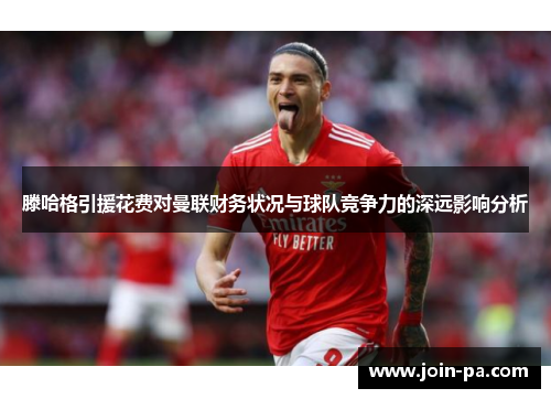 滕哈格引援花费对曼联财务状况与球队竞争力的深远影响分析