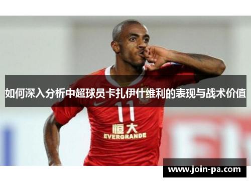 如何深入分析中超球员卡扎伊什维利的表现与战术价值