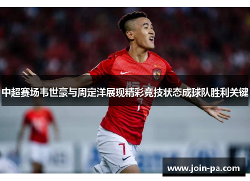 中超赛场韦世豪与周定洋展现精彩竞技状态成球队胜利关键