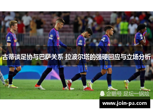 古蒂谈足协与巴萨关系 拉波尔塔的强硬回应与立场分析