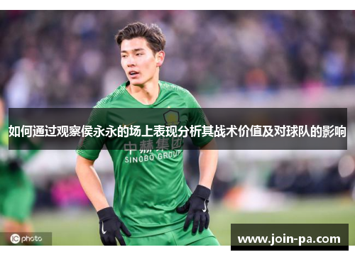如何通过观察侯永永的场上表现分析其战术价值及对球队的影响 如何通过观察侯永永的场上表现分析其战术价值及对球队的影响