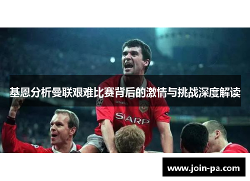 基恩分析曼联艰难比赛背后的激情与挑战深度解读