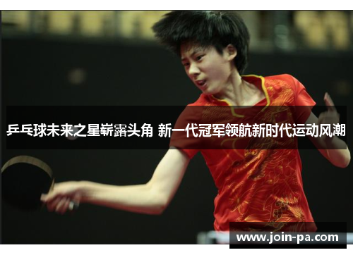 乒乓球未来之星崭露头角 新一代冠军领航新时代运动风潮
