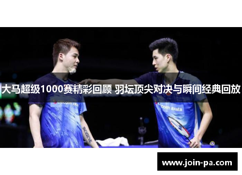 大马超级1000赛精彩回顾 羽坛顶尖对决与瞬间经典回放 大马超级1000赛精彩回顾 羽坛顶尖对决与瞬间经典回放