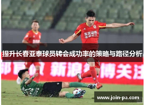 提升长春亚泰球员转会成功率的策略与路径分析
