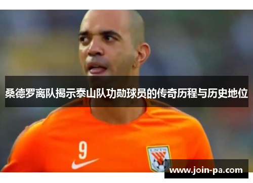 桑德罗离队揭示泰山队功勋球员的传奇历程与历史地位