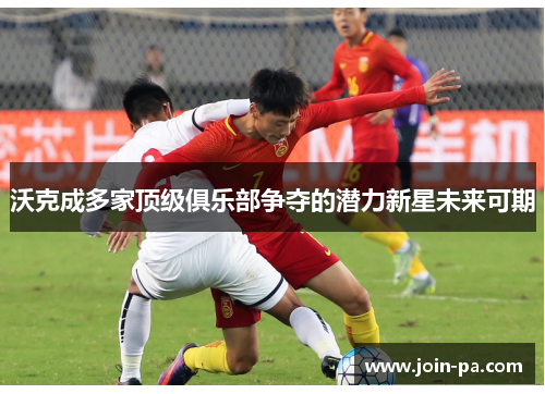 沃克成多家顶级俱乐部争夺的潜力新星未来可期 沃克成多家顶级俱乐部争夺的潜力新星未来可期