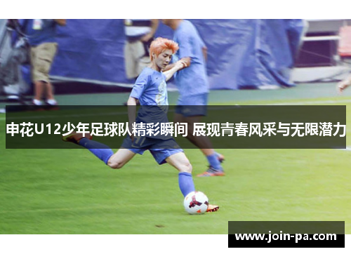 申花U12少年足球队精彩瞬间 展现青春风采与无限潜力 申花U12少年足球队精彩瞬间 展现青春风采与无限潜力