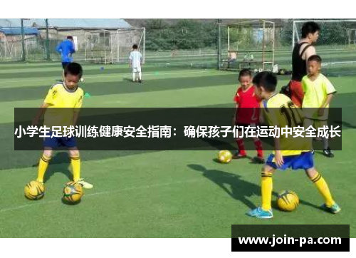 小学生足球训练健康安全指南:确保孩子们在运动中安全成长 小学生足球训练健康安全指南:确保孩子们在运动中安全成长