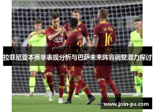 拉菲尼亚本赛季表现分析与巴萨未来阵容调整潜力探讨 拉菲尼亚本赛季表现分析与巴萨未来阵容调整潜力探讨