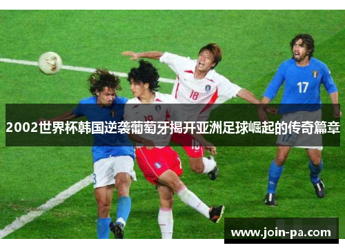 2002世界杯韩国逆袭葡萄牙揭开亚洲足球崛起的传奇篇章