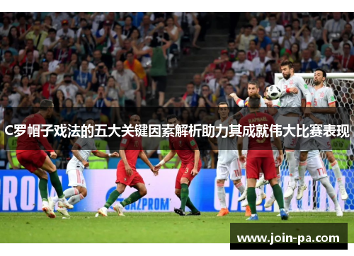 C罗帽子戏法的五大关键因素解析助力其成就伟大比赛表现 C罗帽子戏法的五大关键因素解析助力其成就伟大比赛表现