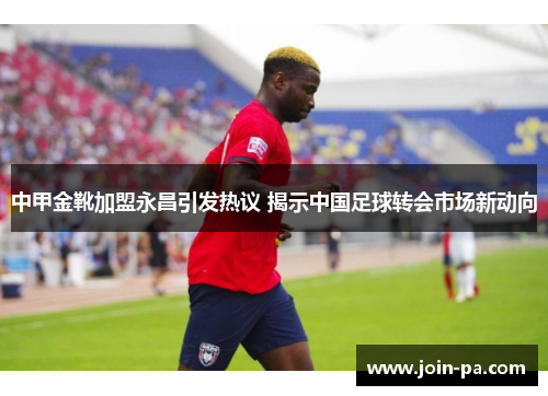 中甲金靴加盟永昌引发热议 揭示中国足球转会市场新动向 中甲金靴加盟永昌引发热议 揭示中国足球转会市场新动向