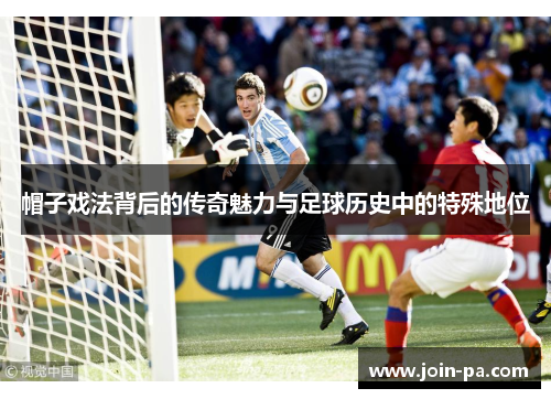 帽子戏法背后的传奇魅力与足球历史中的特殊地位 帽子戏法背后的传奇魅力与足球历史中的特殊地位