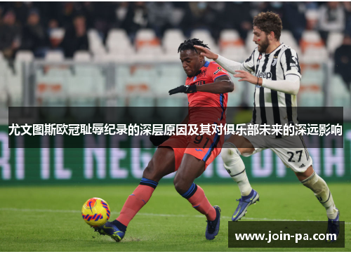 尤文图斯欧冠耻辱纪录的深层原因及其对俱乐部未来的深远影响
