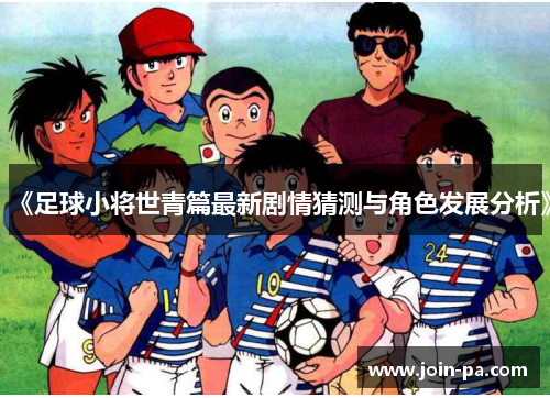 《足球小将世青篇最新剧情猜测与角色发展分析》 《足球小将世青篇最新剧情猜测与角色发展分析》