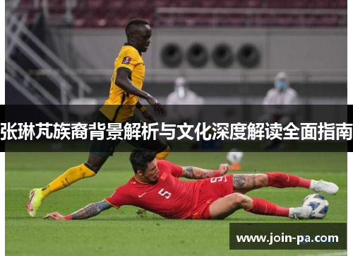 张琳芃族裔背景解析与文化深度解读全面指南 张琳芃族裔背景解析与文化深度解读全面指南