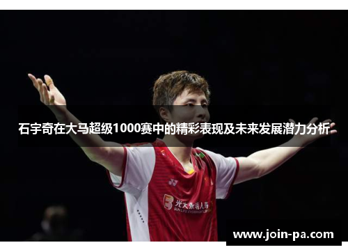 石宇奇在大马超级1000赛中的精彩表现及未来发展潜力分析 石宇奇在大马超级1000赛中的精彩表现及未来发展潜力分析