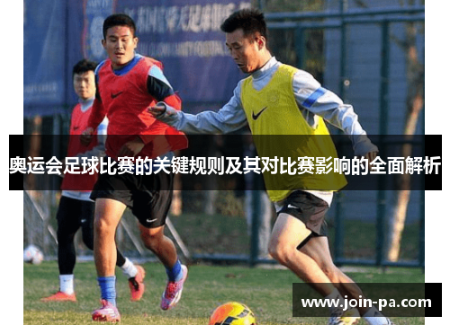 奥运会足球比赛的关键规则及其对比赛影响的全面解析 奥运会足球比赛的关键规则及其对比赛影响的全面解析