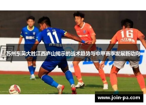 苏州东吴大胜江西庐山揭示的战术趋势与中甲赛季发展新动向