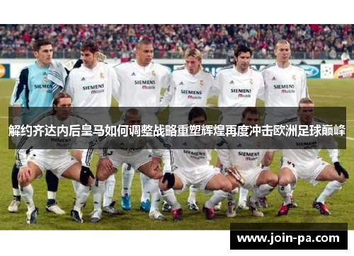 解约齐达内后皇马如何调整战略重塑辉煌再度冲击欧洲足球巅峰