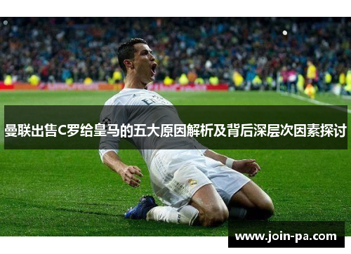 曼联出售C罗给皇马的五大原因解析及背后深层次因素探讨 曼联出售C罗给皇马的五大原因解析及背后深层次因素探讨