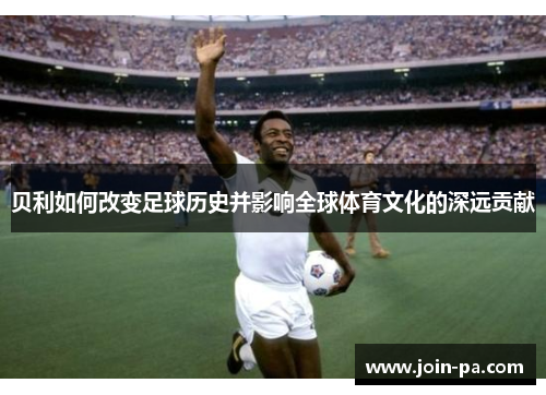 贝利如何改变足球历史并影响全球体育文化的深远贡献