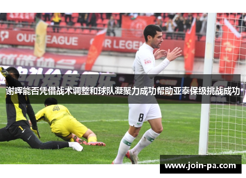 谢晖能否凭借战术调整和球队凝聚力成功帮助亚泰保级挑战成功