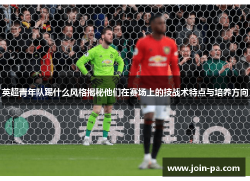 英超青年队踢什么风格揭秘他们在赛场上的技战术特点与培养方向
