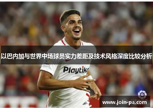 以巴内加与世界中场球员实力差距及技术风格深度比较分析 以巴内加与世界中场球员实力差距及技术风格深度比较分析