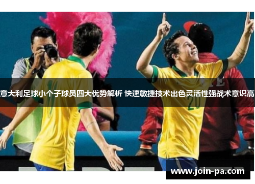 意大利足球小个子球员四大优势解析 快速敏捷技术出色灵活性强战术意识高 意大利足球小个子球员四大优势解析 快速敏捷技术出色灵活性强战术意识高