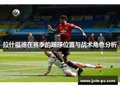 拉什福德在赛季的踢球位置与战术角色分析 拉什福德在赛季的踢球位置与战术角色分析