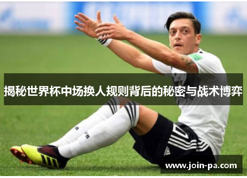 揭秘世界杯中场换人规则背后的秘密与战术博弈