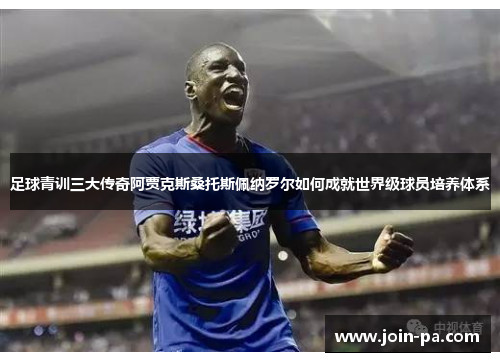 足球青训三大传奇阿贾克斯桑托斯佩纳罗尔如何成就世界级球员培养体系 足球青训三大传奇阿贾克斯桑托斯佩纳罗尔如何成就世界级球员培养体系