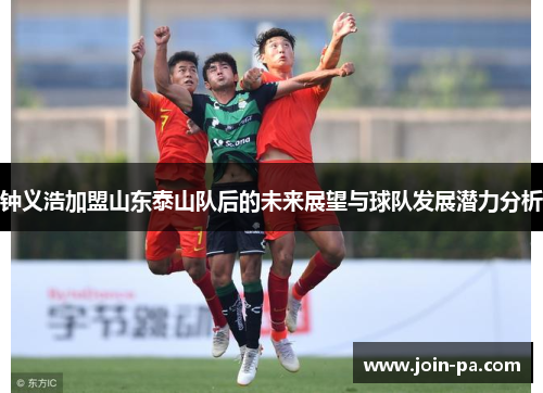 钟义浩加盟山东泰山队后的未来展望与球队发展潜力分析 钟义浩加盟山东泰山队后的未来展望与球队发展潜力分析