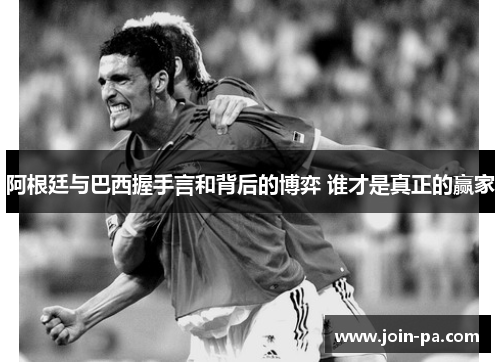阿根廷与巴西握手言和背后的博弈 谁才是真正的赢家 阿根廷与巴西握手言和背后的博弈 谁才是真正的赢家