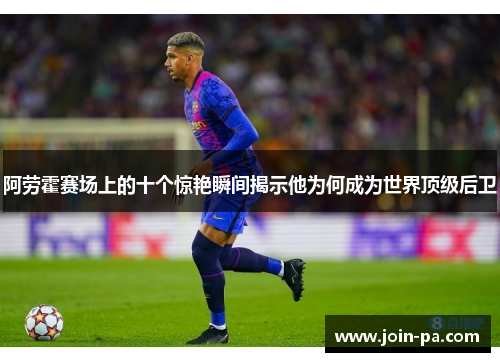 阿劳霍赛场上的十个惊艳瞬间揭示他为何成为世界顶级后卫