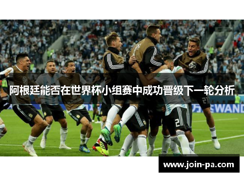阿根廷能否在世界杯小组赛中成功晋级下一轮分析 阿根廷能否在世界杯小组赛中成功晋级下一轮分析