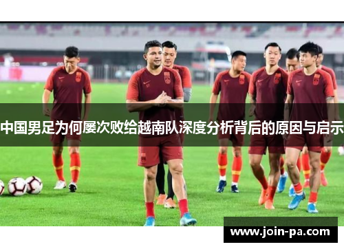 中国男足为何屡次败给越南队深度分析背后的原因与启示