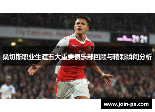 桑切斯职业生涯五大重要俱乐部回顾与精彩瞬间分析