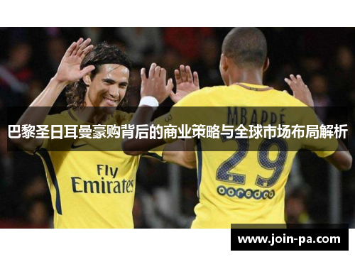 巴黎圣日耳曼豪购背后的商业策略与全球市场布局解析