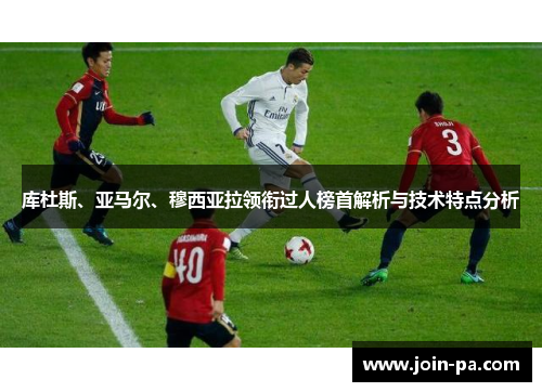 库杜斯、亚马尔、穆西亚拉领衔过人榜首解析与技术特点分析