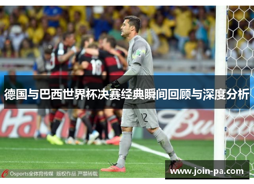 德国与巴西世界杯决赛经典瞬间回顾与深度分析