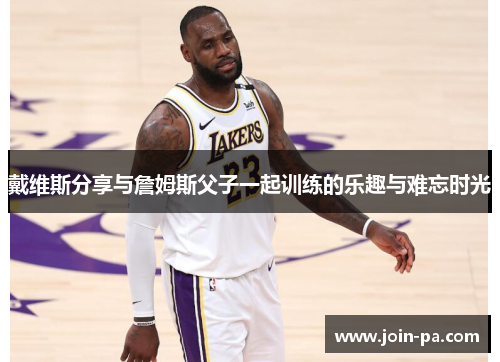 戴维斯分享与詹姆斯父子一起训练的乐趣与难忘时光